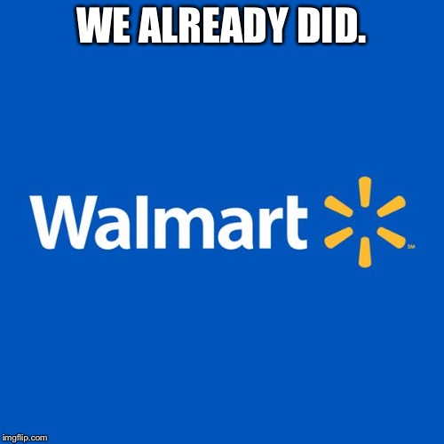 Walmart Life | WE ALREADY DID. | image tagged in walmart life | made w/ Imgflip meme maker