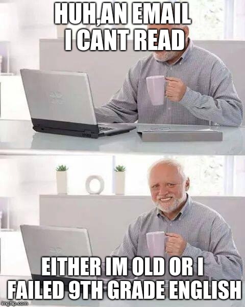 Hide the Pain Harold | HUH,AN EMAIL I CANT READ; EITHER IM OLD OR I FAILED 9TH GRADE ENGLISH | image tagged in memes,hide the pain harold | made w/ Imgflip meme maker