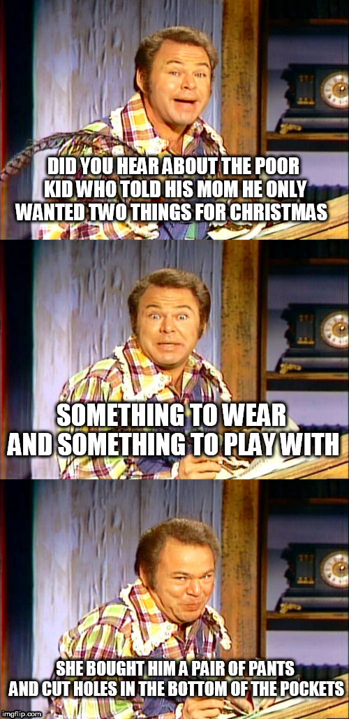 Roy Clark Puns | DID YOU HEAR ABOUT THE POOR KID WHO TOLD HIS MOM HE ONLY WANTED TWO THINGS FOR CHRISTMAS; SOMETHING TO WEAR AND SOMETHING TO PLAY WITH; SHE BOUGHT HIM A PAIR OF PANTS AND CUT HOLES IN THE BOTTOM OF THE POCKETS | image tagged in roy clark puns | made w/ Imgflip meme maker