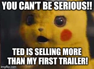 Surprised Detective Pikachu | YOU CAN’T BE SERIOUS!! TED IS SELLING MORE THAN MY FIRST TRAILER! | image tagged in surprised detective pikachu | made w/ Imgflip meme maker