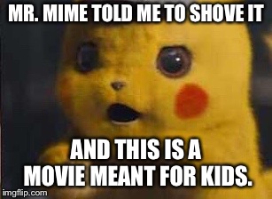 Surprised Detective Pikachu | MR. MIME TOLD ME TO SHOVE IT; AND THIS IS A MOVIE MEANT FOR KIDS. | image tagged in surprised detective pikachu | made w/ Imgflip meme maker