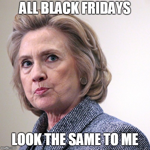 Black Friday | ALL BLACK FRIDAYS LOOK THE SAME TO ME | image tagged in hillary clinton pissed,black friday matters,racist,liberal hypocrisy | made w/ Imgflip meme maker