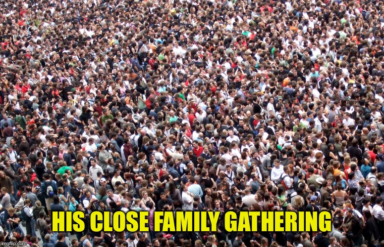 crowd of people | HIS CLOSE FAMILY GATHERING | image tagged in crowd of people | made w/ Imgflip meme maker