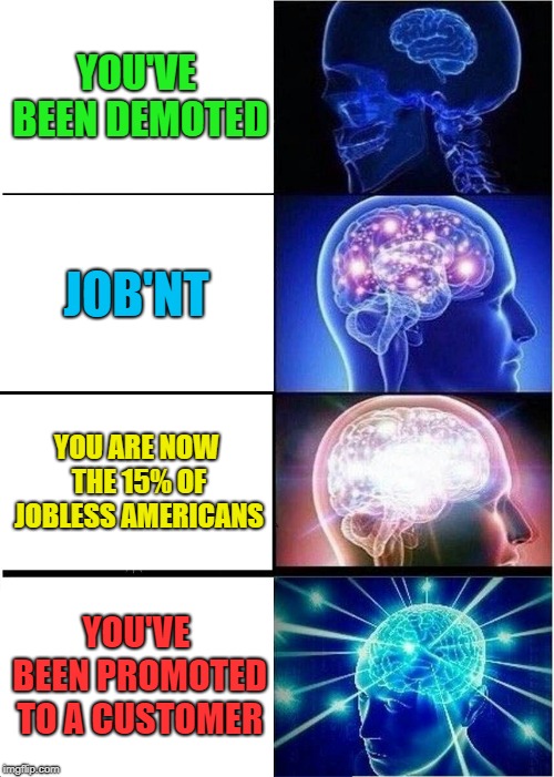 Expanding Brain Meme | YOU'VE BEEN DEMOTED; JOB'NT; YOU ARE NOW THE 15% OF JOBLESS AMERICANS; YOU'VE BEEN PROMOTED TO A CUSTOMER | image tagged in memes,expanding brain | made w/ Imgflip meme maker