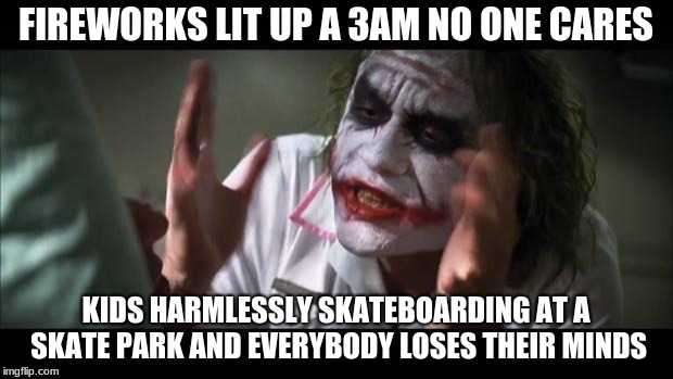 And everybody loses their minds | FIREWORKS LIT UP A 3AM NO ONE CARES; KIDS HARMLESSLY SKATEBOARDING AT A SKATE PARK AND EVERYBODY LOSES THEIR MINDS | image tagged in memes,and everybody loses their minds | made w/ Imgflip meme maker