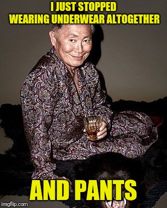 George Takei | I JUST STOPPED WEARING UNDERWEAR ALTOGETHER AND PANTS | image tagged in george tekei | made w/ Imgflip meme maker