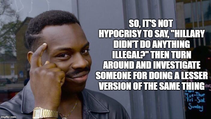 Roll Safe Think About It Meme | SO, IT'S NOT HYPOCRISY TO SAY, "HILLARY DIDN'T DO ANYTHING ILLEGAL?" THEN TURN AROUND AND INVESTIGATE SOMEONE FOR DOING A LESSER VERSION OF  | image tagged in memes,roll safe think about it | made w/ Imgflip meme maker