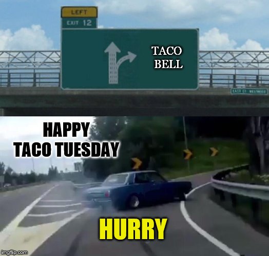 happy taco tuesday | TACO BELL; HAPPY TACO TUESDAY; HURRY | image tagged in memes,left exit 12 off ramp,happy taco tuesaday,taco bell,taco tuesday,funny meme | made w/ Imgflip meme maker