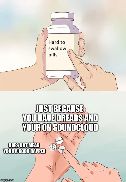 Hard To Swallow Pills | JUST BECAUSE YOU HAVE DREADS AND YOUR ON SOUNDCLOUD; DOES NOT MEAN YOUR A GOOD RAPPER | image tagged in memes,hard to swallow pills | made w/ Imgflip meme maker