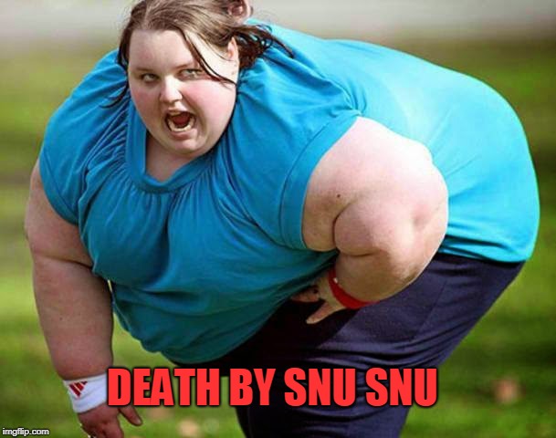 Snu Snu Tasty | DEATH BY SNU SNU | image tagged in snu snu,fat,scary | made w/ Imgflip meme maker