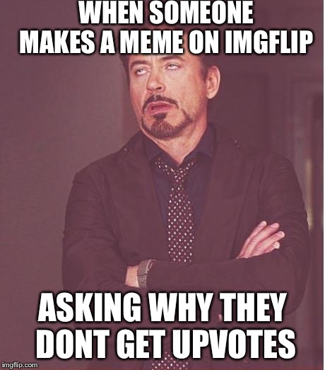 Face You Make Robert Downey Jr | WHEN SOMEONE MAKES A MEME ON IMGFLIP; ASKING WHY THEY DONT GET UPVOTES | image tagged in memes,face you make robert downey jr | made w/ Imgflip meme maker