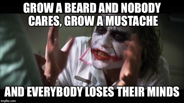 How "movember" is going so far | GROW A BEARD AND NOBODY CARES, GROW A MUSTACHE; AND EVERYBODY LOSES THEIR MINDS | image tagged in memes,and everybody loses their minds | made w/ Imgflip meme maker