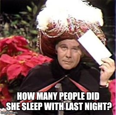 Johnny Carson Karnak Carnak | HOW MANY PEOPLE DID SHE SLEEP WITH LAST NIGHT? | image tagged in johnny carson karnak carnak | made w/ Imgflip meme maker