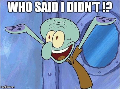 Squidward-Happy | WHO SAID I DIDN'T !? | image tagged in squidward-happy | made w/ Imgflip meme maker