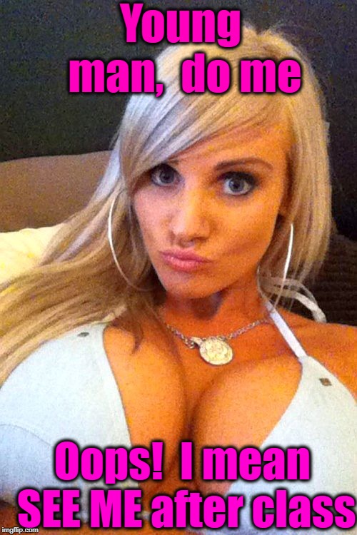 Young man,  do me Oops!  I mean SEE ME after class | image tagged in cleavage | made w/ Imgflip meme maker