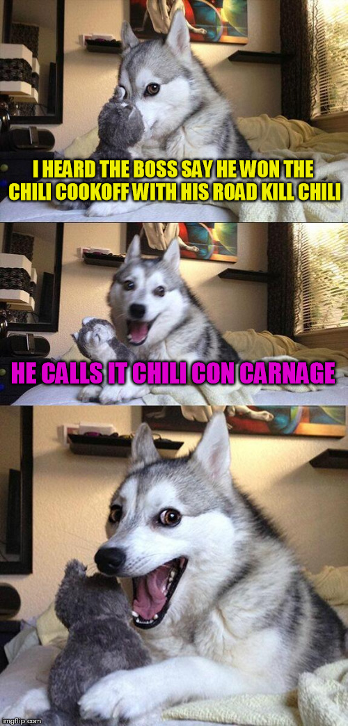 Bad Pun Dog Meme | I HEARD THE BOSS SAY HE WON THE CHILI COOKOFF WITH HIS ROAD KILL CHILI; HE CALLS IT CHILI CON CARNAGE | image tagged in memes,bad pun dog | made w/ Imgflip meme maker