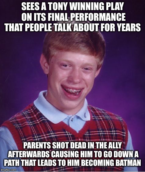 Bad Luck Brian Meme | SEES A TONY WINNING PLAY ON ITS FINAL PERFORMANCE THAT PEOPLE TALK ABOUT FOR YEARS; PARENTS SHOT DEAD IN THE ALLY AFTERWARDS CAUSING HIM TO GO DOWN A PATH THAT LEADS TO HIM BECOMING BATMAN | image tagged in memes,bad luck brian | made w/ Imgflip meme maker