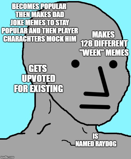 Dang, Ray if you see this i'm really sorry, I don't think of you in that way (just a dumb idea lol) | BECOMES POPULAR THEN MAKES DAD JOKE MEMES TO STAY POPULAR AND THEN PLAYER CHARACHTERS MOCK HIM; MAKES 128 DIFFERENT "WEEK" MEMES; GETS UPVOTED FOR EXISTING; IS NAMED RAYDOG | image tagged in memes,npc,raydog,votetothefrontpage,sorryraydog,jk | made w/ Imgflip meme maker