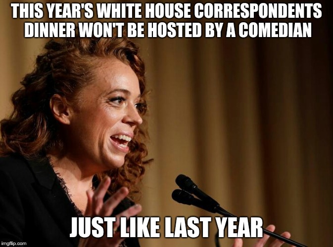 Michelle Wolf | THIS YEAR'S WHITE HOUSE CORRESPONDENTS DINNER WON'T BE HOSTED BY A COMEDIAN; JUST LIKE LAST YEAR | image tagged in michelle wolf | made w/ Imgflip meme maker