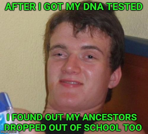10 Guy | AFTER I GOT MY DNA TESTED; I FOUND OUT MY ANCESTORS DROPPED OUT OF SCHOOL TOO | image tagged in memes,10 guy,school,dna | made w/ Imgflip meme maker