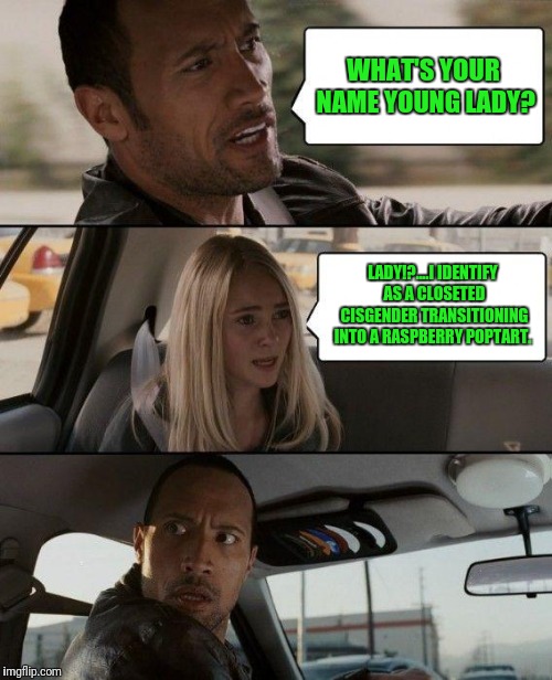 The Rock Driving | WHAT'S YOUR NAME YOUNG LADY? LADY!?....I IDENTIFY AS A CLOSETED CISGENDER TRANSITIONING INTO A RASPBERRY POPTART. | image tagged in memes,the rock driving | made w/ Imgflip meme maker
