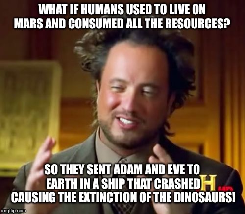 Ancient Aliens | WHAT IF HUMANS USED TO LIVE ON MARS AND CONSUMED ALL THE RESOURCES? SO THEY SENT ADAM AND EVE TO EARTH IN A SHIP THAT CRASHED CAUSING THE EXTINCTION OF THE DINOSAURS! | image tagged in memes,ancient aliens | made w/ Imgflip meme maker