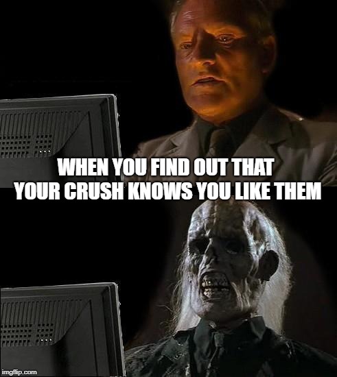 I'll Just Wait Here | WHEN YOU FIND OUT THAT YOUR CRUSH KNOWS YOU LIKE THEM | image tagged in memes,ill just wait here | made w/ Imgflip meme maker