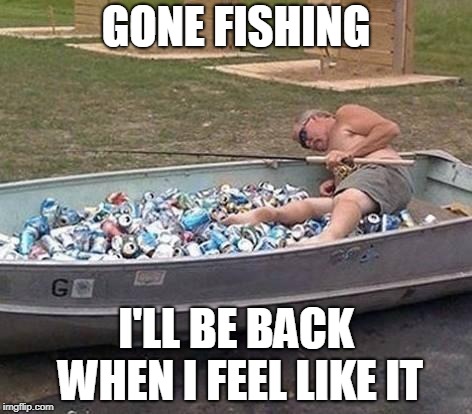 Fishing & drinking | GONE FISHING; I'LL BE BACK WHEN I FEEL LIKE IT | image tagged in fishing  drinking | made w/ Imgflip meme maker