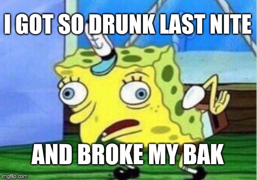 Mocking Spongebob Meme | I GOT SO DRUNK LAST NITE; AND BROKE MY BAK | image tagged in memes,mocking spongebob | made w/ Imgflip meme maker