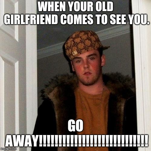 Scumbag Steve | WHEN YOUR OLD GIRLFRIEND COMES TO SEE YOU. GO AWAY!!!!!!!!!!!!!!!!!!!!!!!!!!!! | image tagged in memes,scumbag steve | made w/ Imgflip meme maker