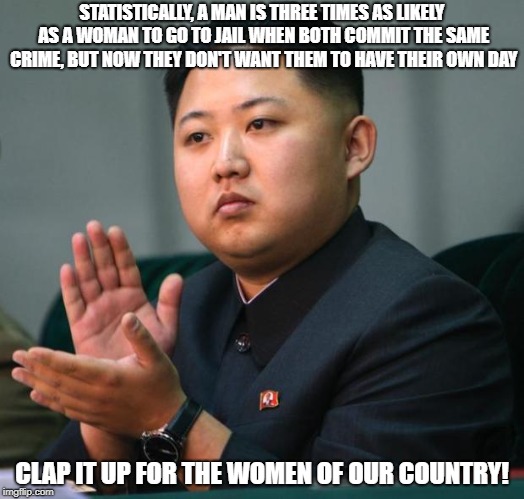 clap | STATISTICALLY, A MAN IS THREE TIMES AS LIKELY AS A WOMAN TO GO TO JAIL WHEN BOTH COMMIT THE SAME CRIME, BUT NOW THEY DON'T WANT THEM TO HAVE THEIR OWN DAY; CLAP IT UP FOR THE WOMEN OF OUR COUNTRY! | image tagged in clap | made w/ Imgflip meme maker