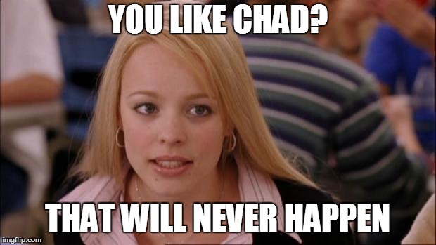 Its Not Going To Happen Meme | YOU LIKE CHAD? THAT WILL NEVER HAPPEN | image tagged in memes,its not going to happen | made w/ Imgflip meme maker
