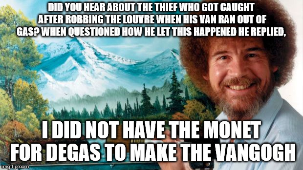 painter | DID YOU HEAR ABOUT THE THIEF WHO GOT CAUGHT AFTER ROBBING THE LOUVRE WHEN HIS VAN RAN OUT OF GAS? WHEN QUESTIONED HOW HE LET THIS HAPPENED HE REPLIED, I DID NOT HAVE THE MONET FOR DEGAS TO MAKE THE VANGOGH | image tagged in painter | made w/ Imgflip meme maker