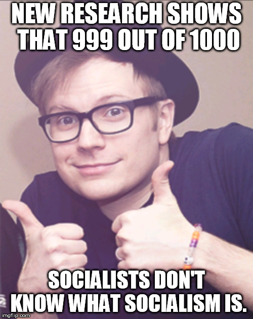 Patrick Stump approves | NEW RESEARCH SHOWS THAT 999 OUT OF 1000; SOCIALISTS DON'T KNOW WHAT SOCIALISM IS. | image tagged in patrick stump approves | made w/ Imgflip meme maker