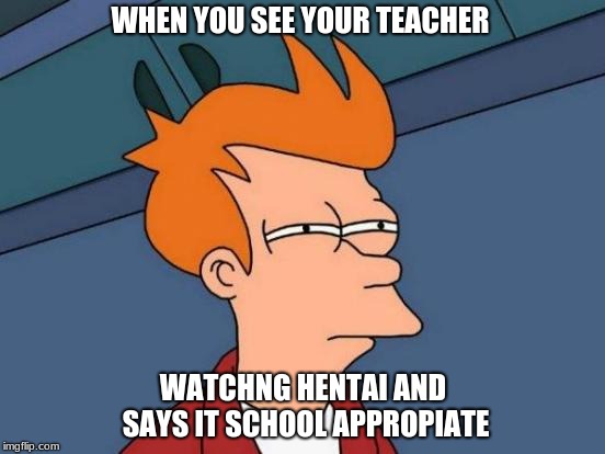 Futurama Fry Meme | WHEN YOU SEE YOUR TEACHER; WATCHNG HENTAI AND SAYS IT SCHOOL APPROPIATE | image tagged in memes,futurama fry | made w/ Imgflip meme maker