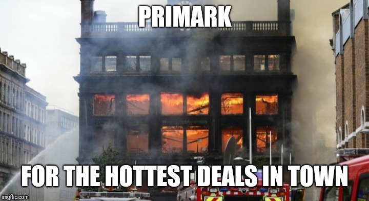 PRIMARK; FOR THE HOTTEST DEALS IN TOWN | image tagged in fire,shopping | made w/ Imgflip meme maker
