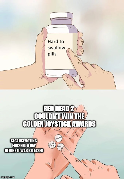 Hard To Swallow Pills | RED DEAD 2 COULDN'T WIN THE GOLDEN JOYSTICK AWARDS; BECAUSE VOTING FINISHED A DAY BEFORE IT WAS RELEASED | image tagged in memes,hard to swallow pills | made w/ Imgflip meme maker