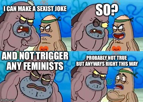 How Tough Are You Meme | SO? I CAN MAKE A SEXIST JOKE; AND NOT TRIGGER ANY FEMINISTS; PROBABLY NOT TRUE BUT ANYWAYS RIGHT THIS WAY | image tagged in memes,how tough are you | made w/ Imgflip meme maker