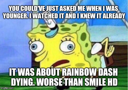 Mocking Spongebob Meme | YOU COULD'VE JUST ASKED ME WHEN I WAS YOUNGER. I WATCHED IT AND I KNEW IT ALREADY IT WAS ABOUT RAINBOW DASH DYING. WORSE THAN SMILE HD | image tagged in memes,mocking spongebob | made w/ Imgflip meme maker