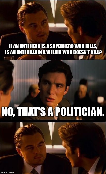 Inception | IF AN ANTI HERO IS A SUPERHERO WHO KILLS, IS AN ANTI VILLAIN A VILLAIN WHO DOESN'T KILL? NO, THAT'S A POLITICIAN. | image tagged in memes,inception | made w/ Imgflip meme maker