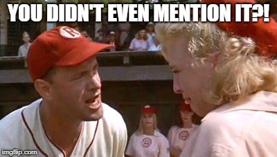 There's No Crying In Baseball | YOU DIDN'T EVEN MENTION IT?! | image tagged in there's no crying in baseball | made w/ Imgflip meme maker
