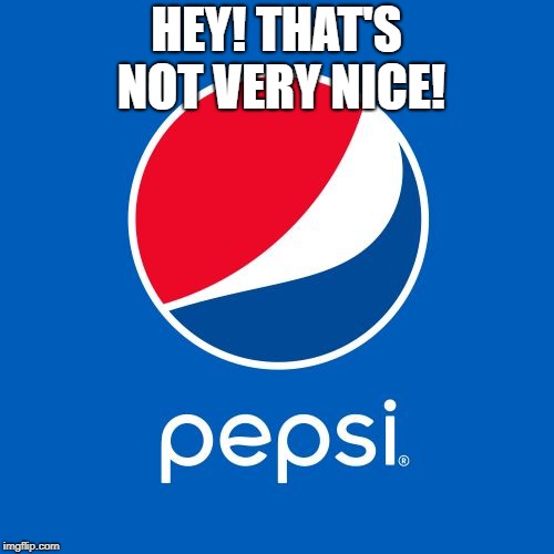 Pepsi | HEY! THAT'S NOT VERY NICE! | image tagged in pepsi | made w/ Imgflip meme maker