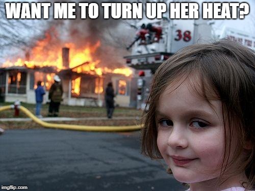 Disaster Girl Meme | WANT ME TO TURN UP HER HEAT? | image tagged in memes,disaster girl | made w/ Imgflip meme maker