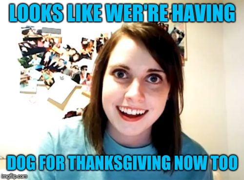Overly Attached Girlfriend Meme | LOOKS LIKE WER'RE HAVING DOG FOR THANKSGIVING NOW TOO | image tagged in memes,overly attached girlfriend | made w/ Imgflip meme maker