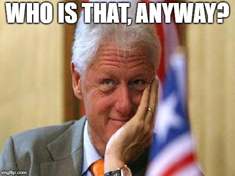 smiling bill clinton | WHO IS THAT, ANYWAY? | image tagged in smiling bill clinton | made w/ Imgflip meme maker