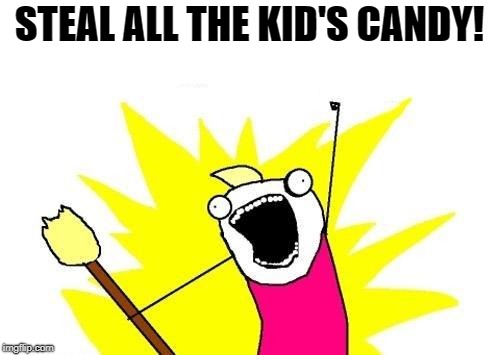 X All The Y Meme | STEAL ALL THE KID'S CANDY! | image tagged in memes,x all the y | made w/ Imgflip meme maker