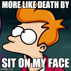 MORE LIKE DEATH BY SIT ON MY FACE | made w/ Imgflip meme maker