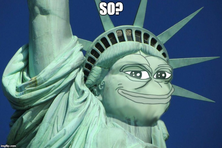 Pepe the symbol of liberty | SO? | image tagged in pepe the symbol of liberty | made w/ Imgflip meme maker