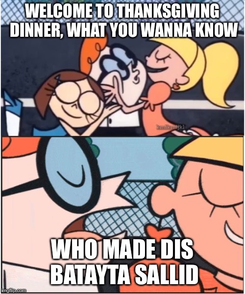 Dexters Lab | WELCOME TO THANKSGIVING DINNER, WHAT YOU WANNA KNOW; WHO MADE DIS BATAYTA SALLID | image tagged in dexters lab | made w/ Imgflip meme maker