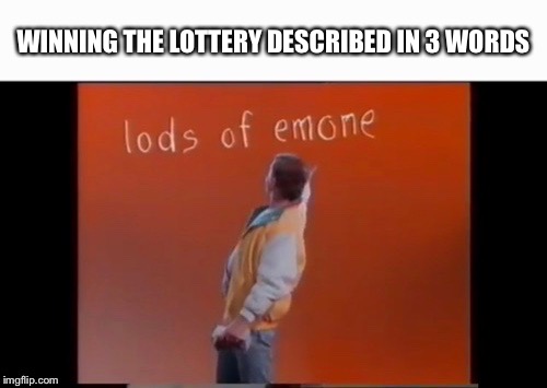 WINNING THE LOTTERY DESCRIBED IN 3 WORDS | image tagged in memes,lottery,lods of emone | made w/ Imgflip meme maker